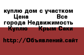 куплю дом с участком › Цена ­ 300 000 - Все города Недвижимость » Куплю   . Крым,Саки